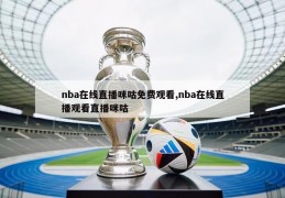 nba在线直播咪咕免费观看,nba在线直播观看直播咪咕