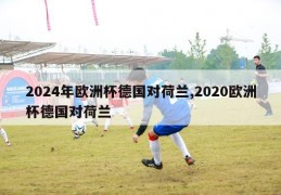 2024年欧洲杯德国对荷兰,2020欧洲杯德国对荷兰