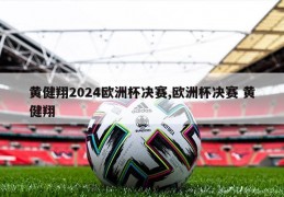 黄健翔2024欧洲杯决赛,欧洲杯决赛 黄健翔