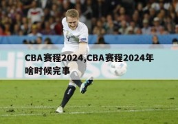 CBA赛程2024,CBA赛程2024年啥时候完事