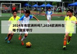 2024年有欧洲杯吗?,2024欧洲杯在哪个国家举行