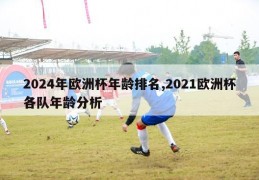 2024年欧洲杯年龄排名,2021欧洲杯各队年龄分析