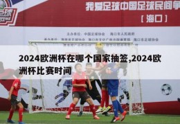 2024欧洲杯在哪个国家抽签,2024欧洲杯比赛时间