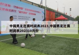 中国男足比赛时间表2023,中国男足比赛时间表202310月份