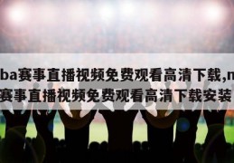 nba赛事直播视频免费观看高清下载,nba赛事直播视频免费观看高清下载安装