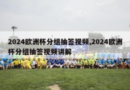 2024欧洲杯分组抽签视频,2024欧洲杯分组抽签视频讲解