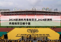 2024欧洲杯丹麦和芬兰,2024欧洲杯丹麦和芬兰哪个强