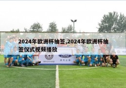 2024年欧洲杯抽签,2024年欧洲杯抽签仪式视频播放