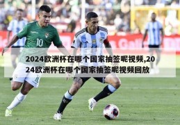 2024欧洲杯在哪个国家抽签呢视频,2024欧洲杯在哪个国家抽签呢视频回放