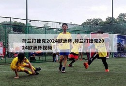 荷兰打捷克2024欧洲杯,荷兰打捷克2024欧洲杯视频