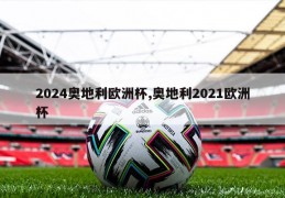 2024奥地利欧洲杯,奥地利2021欧洲杯