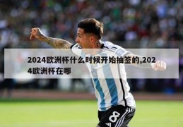 2024欧洲杯什么时候开始抽签的,2024欧洲杯在哪