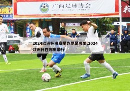 2024欧洲杯决赛举办地是哪里,2024欧洲杯在哪里举行