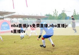 nba直播jrs免费直播,nba直播jrs直播tv