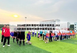 2024欧洲杯赛程时间表中国男篮,2024欧洲杯赛程时间表中国男篮队员