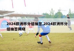 2024欧洲杯分组抽签,2024欧洲杯分组抽签揭晓