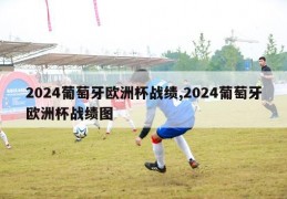 2024葡萄牙欧洲杯战绩,2024葡萄牙欧洲杯战绩图