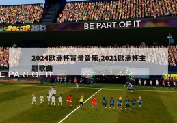 2024欧洲杯背景音乐,2021欧洲杯主题歌曲