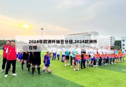 2024年欧洲杯抽签分组,2024欧洲杯在哪