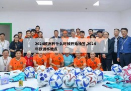 2024欧洲杯什么时候开始抽签,2024年欧洲杯地点