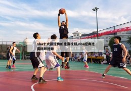 nba十大最经典的比赛视频,nba经典比赛回顾视频