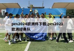 pes2024欧洲杯下载,pes2021欧洲经典队