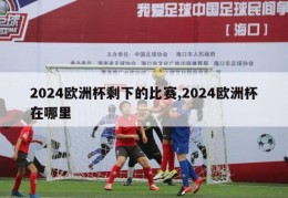 2024欧洲杯剩下的比赛,2024欧洲杯在哪里