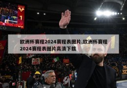 欧洲杯赛程2024赛程表图片,欧洲杯赛程2024赛程表图片高清下载