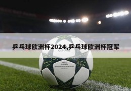 乒乓球欧洲杯2024,乒乓球欧洲杯冠军