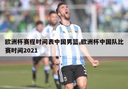 欧洲杯赛程时间表中国男篮,欧洲杯中国队比赛时间2021