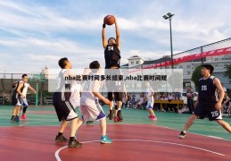 nba比赛时间多长结束,nba比赛时间规则