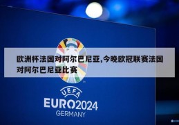 欧洲杯法国对阿尔巴尼亚,今晚欧冠联赛法国对阿尔巴尼亚比赛