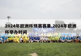 2024年欧洲杯预赛赛果,2024年欧洲杯举办时间