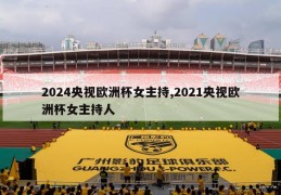 2024央视欧洲杯女主持,2021央视欧洲杯女主持人