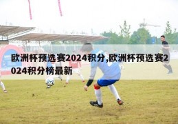 欧洲杯预选赛2024积分,欧洲杯预选赛2024积分榜最新