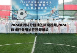 2024欧洲杯分组抽签揭晓视频,2024欧洲杯分组抽签视频播放