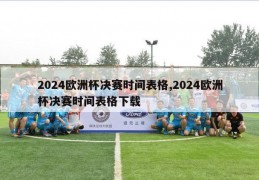 2024欧洲杯决赛时间表格,2024欧洲杯决赛时间表格下载