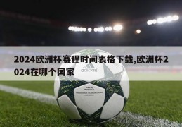 2024欧洲杯赛程时间表格下载,欧洲杯2024在哪个国家