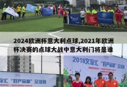 2024欧洲杯意大利点球,2021年欧洲杯决赛的点球大战中意大利门将是谁