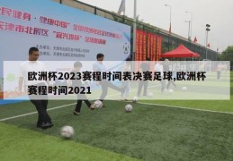 欧洲杯2023赛程时间表决赛足球,欧洲杯赛程时间2021