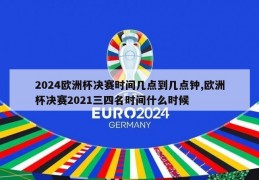 2024欧洲杯决赛时间几点到几点钟,欧洲杯决赛2021三四名时间什么时候