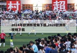 2024年欧洲杯视频下载,2020欧洲杯视频下载