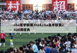 cba夏季联赛2024,cba夏季联赛2024赛程表