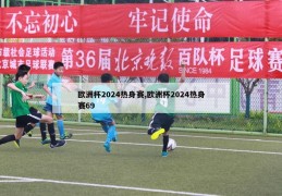 欧洲杯2024热身赛,欧洲杯2024热身赛69