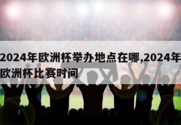 2024年欧洲杯举办地点在哪,2024年欧洲杯比赛时间