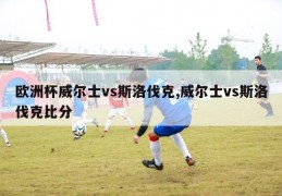 欧洲杯威尔士vs斯洛伐克,威尔士vs斯洛伐克比分