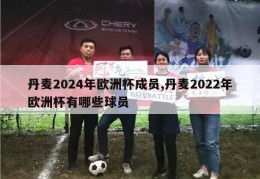 丹麦2024年欧洲杯成员,丹麦2022年欧洲杯有哪些球员