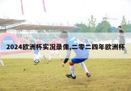 2024欧洲杯实况录像,二零二四年欧洲杯