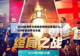 2024欧洲杯分组抽签揭晓结果是什么,2024年欧洲杯主办国