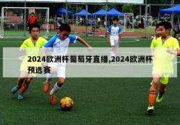 2024欧洲杯葡萄牙直播,2024欧洲杯预选赛